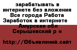 зарабатывать в интернете без вложения - Все города Работа » Заработок в интернете   . Амурская обл.,Серышевский р-н